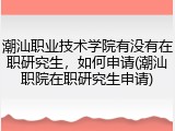 潮汕职业技术学院有没有在职研究生，如何申请(潮汕职院在职研究生申请)