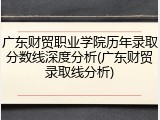 广东财贸职业学院历年录取分数线深度分析(广东财贸录取线分析)