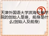 天津外国语大学滨海外事学院的创始人是谁，前身是什么(创始人及前身)