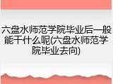六盘水师范学院毕业后一般能干什么呢(六盘水师范学院毕业去向)