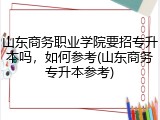 山东商务职业学院要招专升本吗，如何参考(山东商务专升本参考)