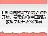中国消防救援学院是否对外开放，要预约吗(中国消防救援学院开放预约吗)