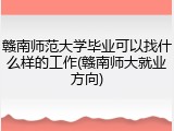 赣南师范大学毕业可以找什么样的工作(赣南师大就业方向)