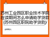 苏州工业园区职业技术学院在读期间怎么申请助学贷款(苏州园区职院助学贷款)
