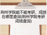 荆州学院能不能考研，成绩在哪里查询(荆州学院考研成绩查询)