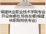 福建林业职业技术学院专业开设有哪些,特色在哪(福建林职院特色专业)