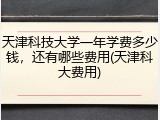天津科技大学一年学费多少钱，还有哪些费用(天津科大费用)