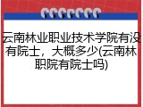云南林业职业技术学院有没有院士，大概多少(云南林职院有院士吗)