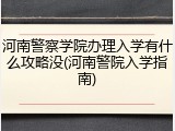 河南警察学院办理入学有什么攻略没(河南警院入学指南)