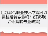 江苏联合职业技术学院可以进校后转专业吗？(江苏联合职院转专业政策)