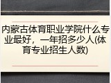 内蒙古体育职业学院什么专业最好，一年招多少人(体育专业招生人数)