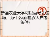 新疆农业大学可以自考去读吗，为什么(新疆农大自考条件)