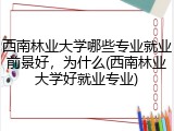 西南林业大学哪些专业就业前景好，为什么(西南林业大学好就业专业)