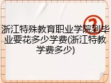 浙江特殊教育职业学院到毕业要花多少学费(浙江特教学费多少)