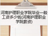 河南护理职业学院毕业一般工资多少钱(河南护理职业学院薪资)