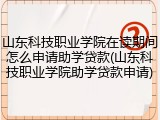 山东科技职业学院在读期间怎么申请助学贷款(山东科技职业学院助学贷款申请)