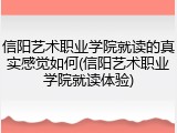 信阳艺术职业学院就读的真实感觉如何(信阳艺术职业学院就读体验)