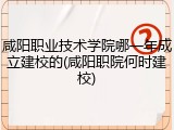 咸阳职业技术学院哪一年成立建校的(咸阳职院何时建校)