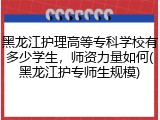 黑龙江护理高等专科学校有多少学生，师资力量如何(黑龙江护专师生规模)