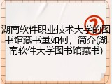 湖南软件职业技术大学的图书馆藏书量如何，简介(湖南软件大学图书馆藏书)