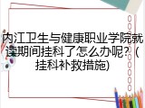内江卫生与健康职业学院就读期间挂科了怎么办呢？(挂科补救措施)