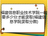福建信息职业技术学院一般要多少分才能录取(福建信息学院录取分数)