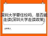 深圳大学要住校吗，是否能走读(深圳大学走读政策)