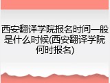 西安翻译学院报名时间一般是什么时候(西安翻译学院何时报名)