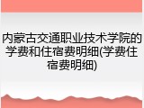 内蒙古交通职业技术学院的学费和住宿费明细(学费住宿费明细)