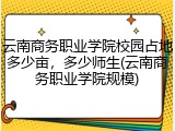 云南商务职业学院校园占地多少亩，多少师生(云南商务职业学院规模)