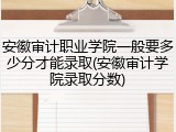 安徽审计职业学院一般要多少分才能录取(安徽审计学院录取分数)