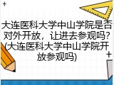 大连医科大学中山学院是否对外开放，让进去参观吗？(大连医科大学中山学院开放参观吗)