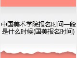 中国美术学院报名时间一般是什么时候(国美报名时间)