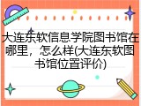 大连东软信息学院图书馆在哪里，怎么样(大连东软图书馆位置评价)