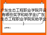广东生态工程职业学院开设有哪些奖学和助学金(广东生态工程职业学院奖助学金)