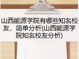 山西能源学院有哪些知名校友，简单分析(山西能源学院知名校友分析)