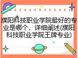 濮阳科技职业学院最好的专业是哪个，详细阐述(濮阳科技职业学院王牌专业)