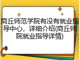 商丘师范学院有没有就业指导中心，详细介绍(商丘师院就业指导详情)