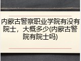 内蒙古警察职业学院有没有院士，大概多少(内蒙古警院有院士吗)
