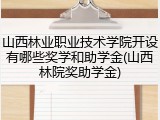 山西林业职业技术学院开设有哪些奖学和助学金(山西林院奖助学金)
