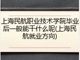 上海民航职业技术学院毕业后一般能干什么呢(上海民航就业方向)