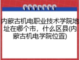 内蒙古机电职业技术学院地址在哪个市，什么区县(内蒙古机电学院位置)