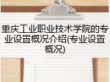 重庆工业职业技术学院的专业设置概况介绍(专业设置概况)