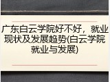 广东白云学院好不好，就业现状及发展趋势(白云学院就业与发展)