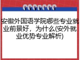 安徽外国语学院哪些专业就业前景好，为什么(安外就业优势专业解析)