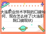 大连职业技术学院的口碑如何，现在怎么样了(大连职院口碑现状)