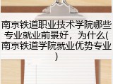 南京铁道职业技术学院哪些专业就业前景好，为什么(南京铁道学院就业优势专业)