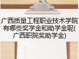 广西质量工程职业技术学院有哪些奖学金和助学金呢(广西职院奖助学金)