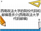 西南政法大学的院校代码和邮编是多少(西南政法大学代码邮编)
