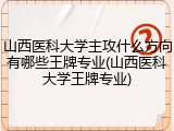 山西医科大学主攻什么方向有哪些王牌专业(山西医科大学王牌专业)